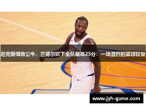 尼克斯惜败公牛，兰德尔砍下全队最高25分：一场激烈的篮球较量