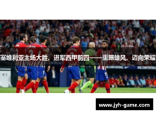 塞维利亚主场大胜，进军西甲前四——重振雄风，迈向荣耀