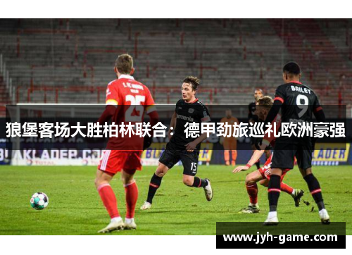 狼堡客场大胜柏林联合：德甲劲旅巡礼欧洲豪强