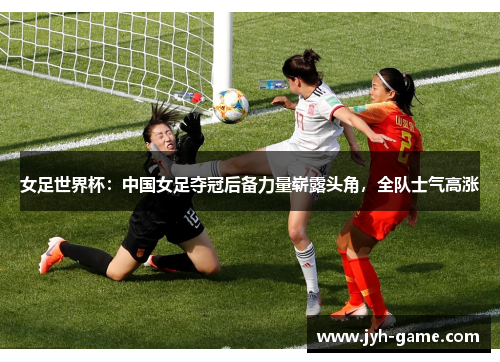 女足世界杯：中国女足夺冠后备力量崭露头角，全队士气高涨
