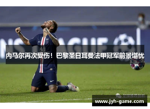 内马尔再次受伤！巴黎圣日耳曼法甲冠军前景堪忧