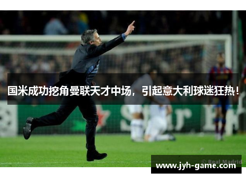 国米成功挖角曼联天才中场，引起意大利球迷狂热！
