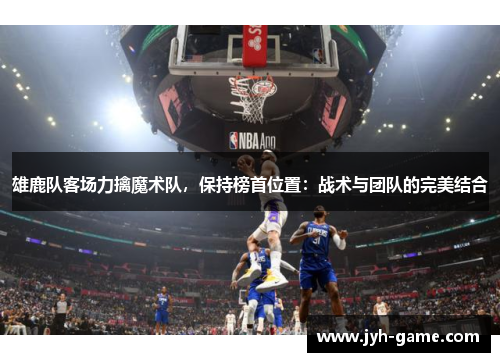 雄鹿队客场力擒魔术队，保持榜首位置：战术与团队的完美结合