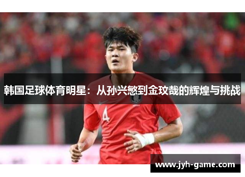 韩国足球体育明星：从孙兴慜到金玟哉的辉煌与挑战